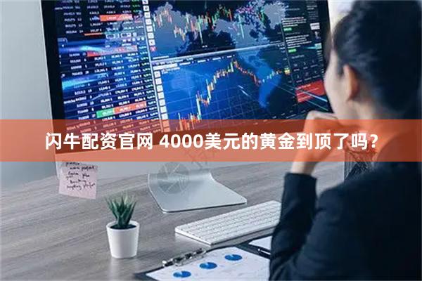闪牛配资官网 4000美元的黄金到顶了吗？