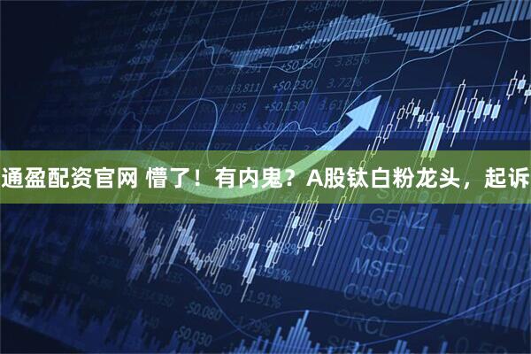 通盈配资官网 懵了！有内鬼？A股钛白粉龙头，起诉