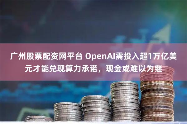 广州股票配资网平台 OpenAI需投入超1万亿美元才能兑现算力承诺，现金或难以为继