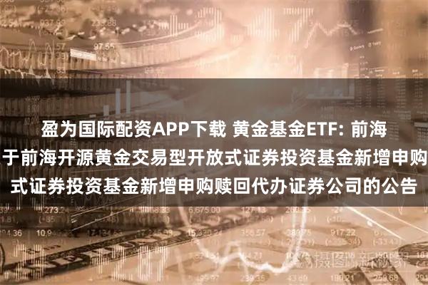 盈为国际配资APP下载 黄金基金ETF: 前海开源基金管理有限公司关于前海开源黄金交易型开放式证券投资基金新增申购赎回代办证券公司的公告