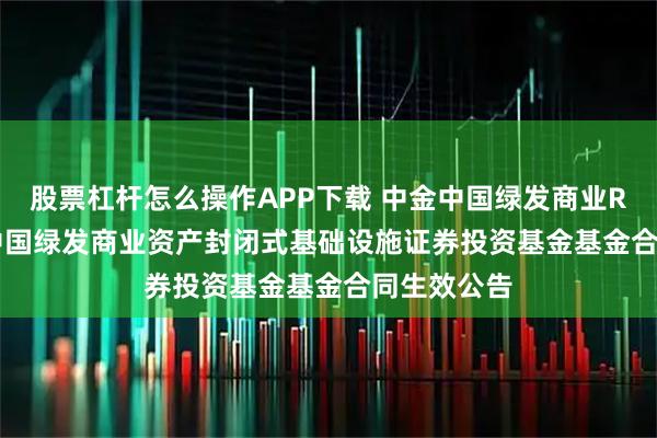 股票杠杆怎么操作APP下载 中金中国绿发商业REIT: 中金中国绿发商业资产封闭式基础设施证券投资基金基金合同生效公告