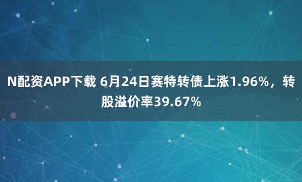 N配资APP下载 6月24日赛特转债上涨1.96%，转股溢价率39.67%