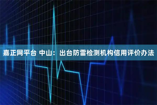 嘉正网平台 中山：出台防雷检测机构信用评价办法