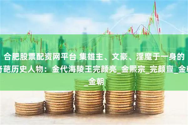 合肥股票配资网平台 集雄主、文豪、淫魔于一身的奇葩历史人物：金代海陵王完颜亮_金熙宗_完颜亶_金朝