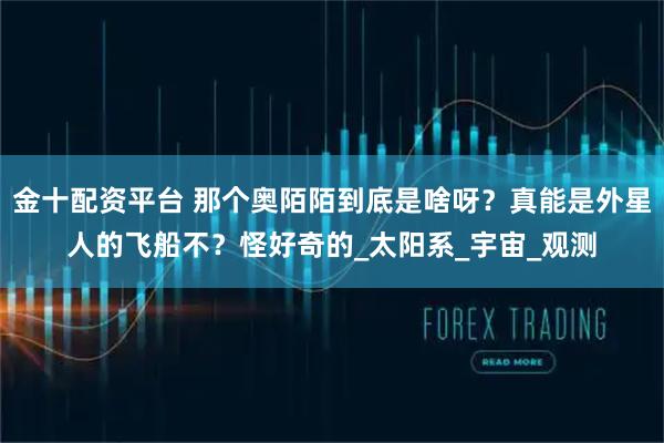 金十配资平台 那个奥陌陌到底是啥呀？真能是外星人的飞船不？怪好奇的_太阳系_宇宙_观测
