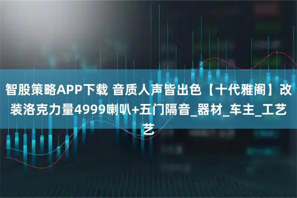 智股策略APP下载 音质人声皆出色【十代雅阁】改装洛克力量4999喇叭+五门隔音_器材_车主_工艺