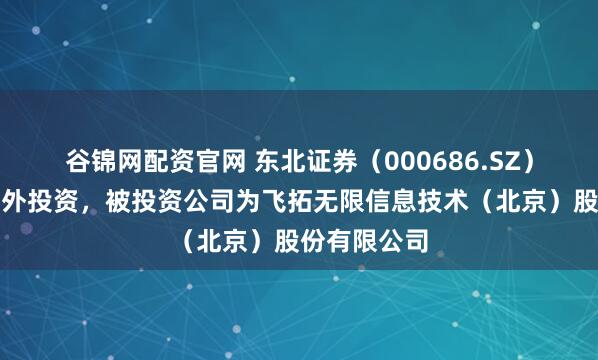 谷锦网配资官网 东北证券(000686.SZ)新增一起对外投资,被投资公司为飞拓无限信息技术(北京)股份有限公司