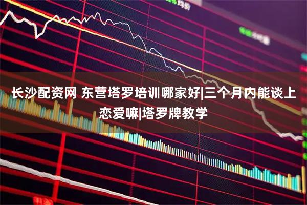 长沙配资网 东营塔罗培训哪家好|三个月内能谈上恋爱嘛|塔罗牌教学