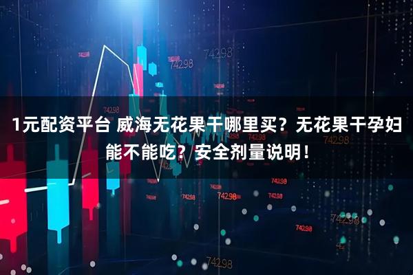 1元配资平台 威海无花果干哪里买?无花果干孕妇能不能吃?安全剂量说明!