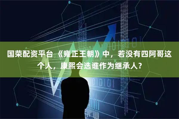 国荣配资平台 《雍正王朝》中,若没有四阿哥这个人,康熙会选谁作为继承人?