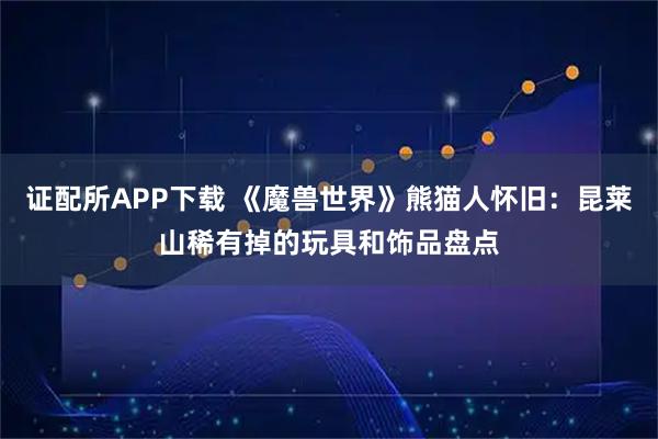 证配所APP下载 《魔兽世界》熊猫人怀旧：昆莱山稀有掉的玩具和饰品盘点