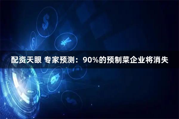配资天眼 专家预测：90%的预制菜企业将消失