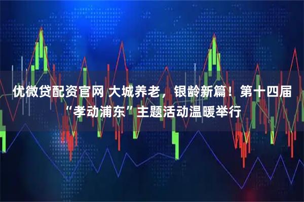 优微贷配资官网 大城养老,银龄新篇!第十四届“孝动浦东”主题活动温暖举行