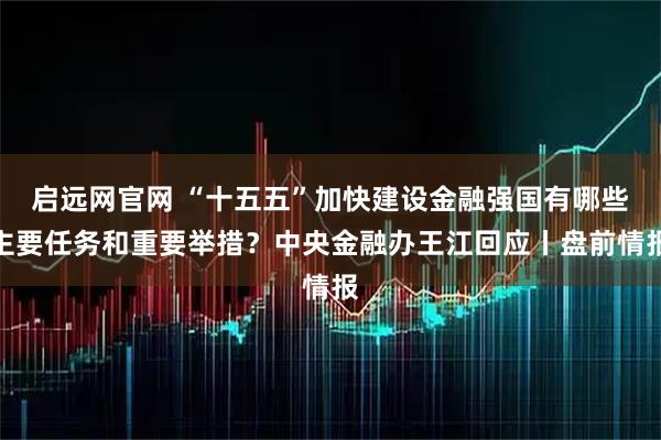 启远网官网 “十五五”加快建设金融强国有哪些主要任务和重要举措？中央金融办王江回应丨盘前情报