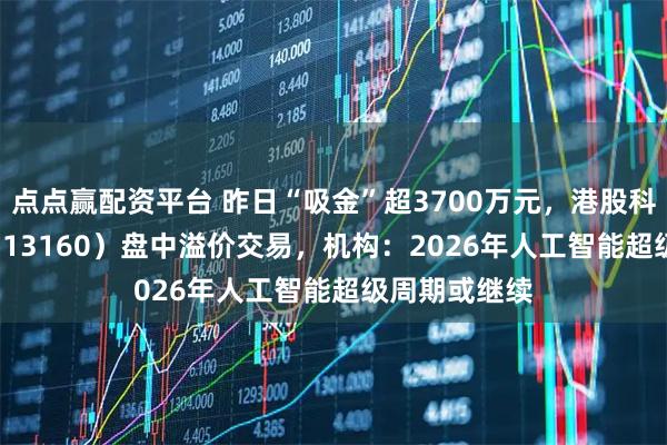 点点赢配资平台 昨日“吸金”超3700万元，港股科技30ETF（513160）盘中溢价交易，机构：2026年人工智能超级周期或继续