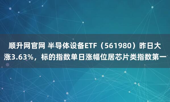 顺升网官网 半导体设备ETF（561980）昨日大涨3.63%，标的指数单日涨幅位居芯片类指数第一