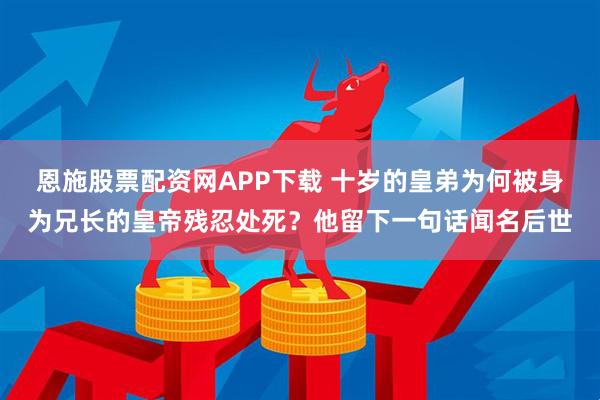 恩施股票配资网APP下载 十岁的皇弟为何被身为兄长的皇帝残忍处死？他留下一句话闻名后世