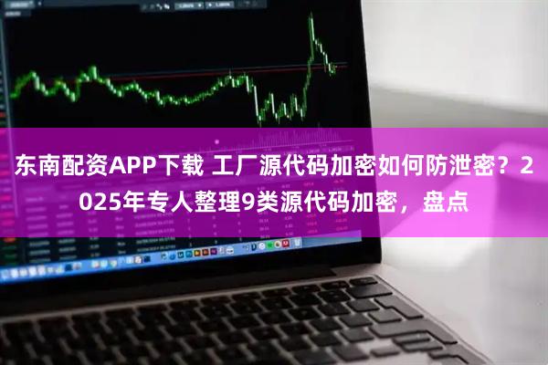 东南配资APP下载 工厂源代码加密如何防泄密？2025年专人整理9类源代码加密，盘点