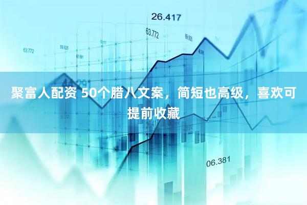 聚富人配资 50个腊八文案，简短也高级，喜欢可提前收藏