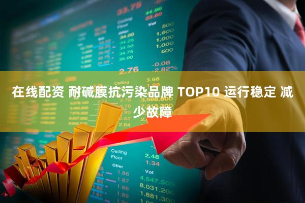 在线配资 耐碱膜抗污染品牌 TOP10 运行稳定 减少故障