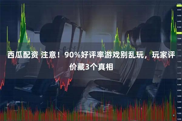 西瓜配资 注意！90%好评率游戏别乱玩，玩家评价藏3个真相