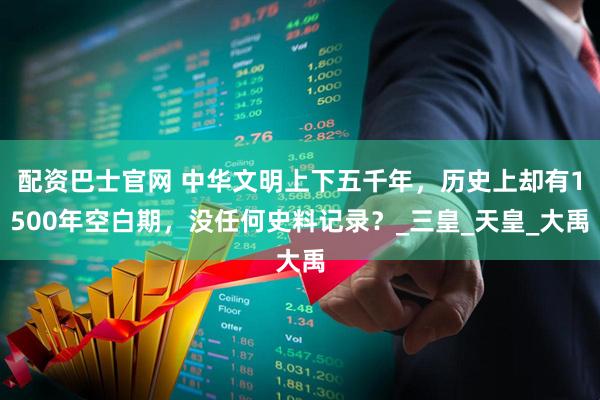 配资巴士官网 中华文明上下五千年，历史上却有1500年空白期，没任何史料记录？_三皇_天皇_大禹