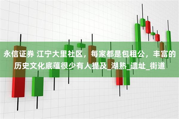 永信证券 江宁大里社区，每家都是包租公，丰富的历史文化底蕴很少有人提及_湖熟_遗址_街道