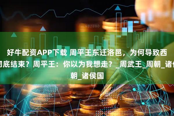 好牛配资APP下载 周平王东迁洛邑，为何导致西周彻底结束？周平王：你以为我想走？_周武王_周朝_诸侯国