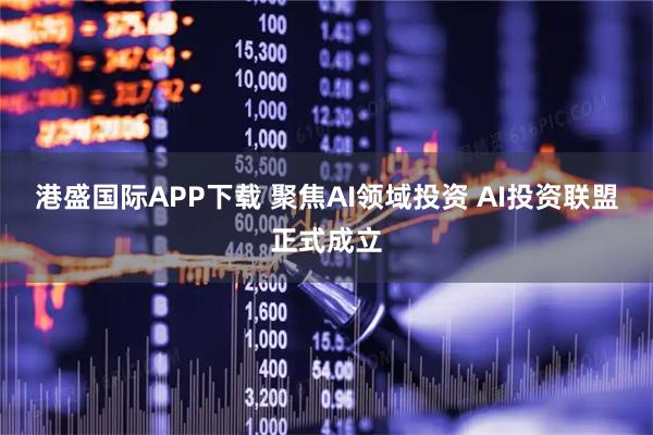 港盛国际APP下载 聚焦AI领域投资 AI投资联盟正式成立