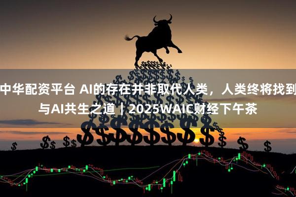 中华配资平台 AI的存在并非取代人类，人类终将找到与AI共生之道｜2025WAIC财经下午茶