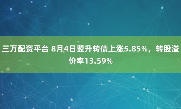 三万配资平台 8月4日盟升转债上涨5.85%，转股溢价率13.59%