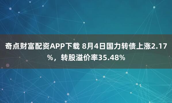 奇点财富配资APP下载 8月4日国力转债上涨2.17%，转股溢价率35.48%