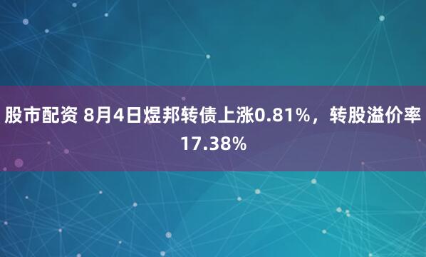 股市配资 8月4日煜邦转债上涨0.81%，转股溢价率17.38%