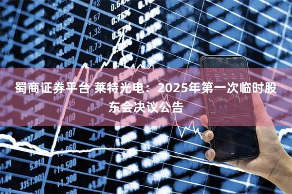 蜀商证券平台 莱特光电：2025年第一次临时股东会决议公告