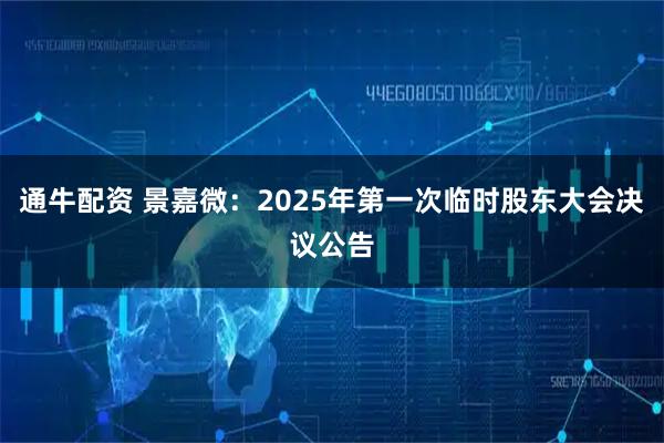 通牛配资 景嘉微：2025年第一次临时股东大会决议公告