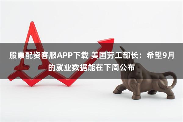 股票配资客服APP下载 美国劳工部长：希望9月的就业数据能在下周公布