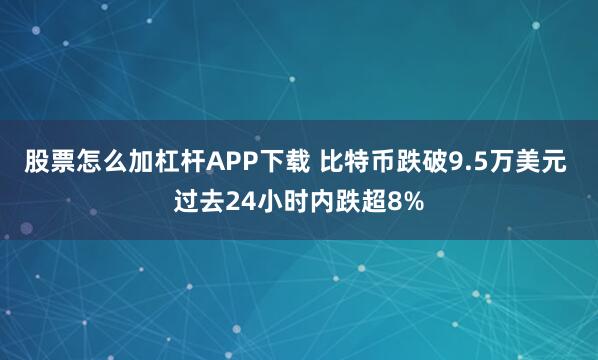 股票怎么加杠杆APP下载 比特币跌破9.5万美元 过去24小时内跌超8%