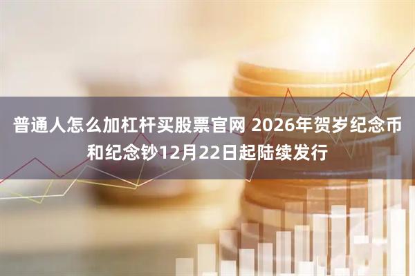 普通人怎么加杠杆买股票官网 2026年贺岁纪念币和纪念钞12月22日起陆续发行