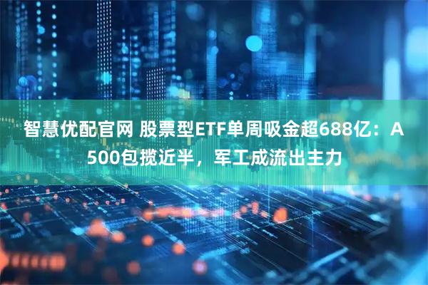 智慧优配官网 股票型ETF单周吸金超688亿:A500包揽近半,军工成流出主力