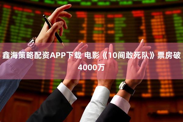 鑫海策略配资APP下载 电影《10间敢死队》票房破4000万