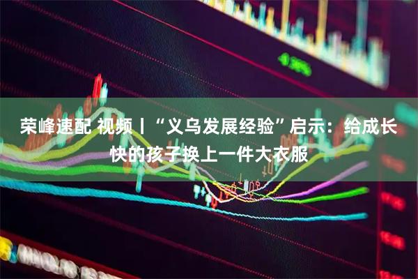荣峰速配 视频丨“义乌发展经验”启示：给成长快的孩子换上一件大衣服